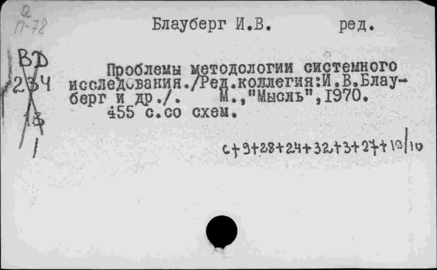 ﻿Блауберг И.В. ред.
Проблемы методологии системного
Ч исследования./Реи.коллегия:И.В.Блауберг и др./.	м.,"Мысль",1970.
>	455 с.со схем.